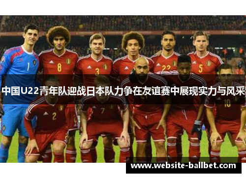 中国U22青年队迎战日本队力争在友谊赛中展现实力与风采