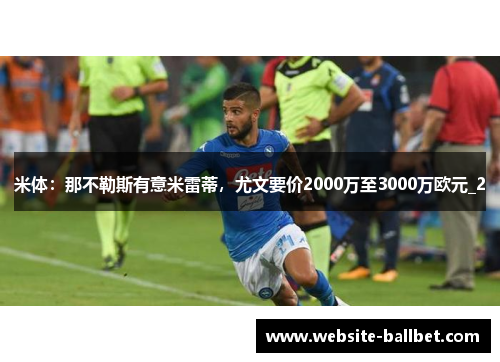 米体：那不勒斯有意米雷蒂，尤文要价2000万至3000万欧元_2