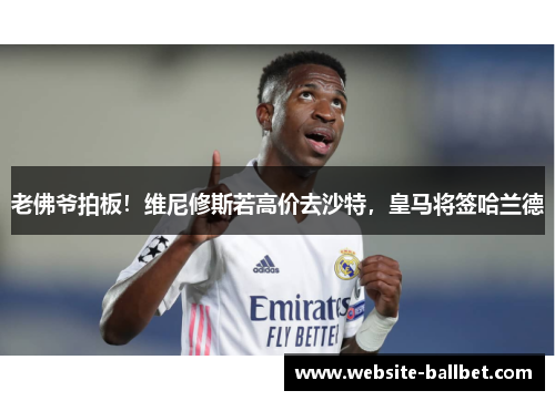 老佛爷拍板！维尼修斯若高价去沙特，皇马将签哈兰德