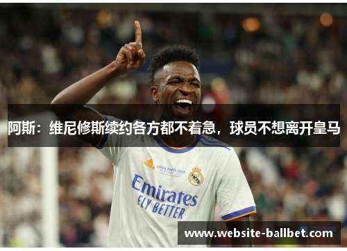 阿斯：维尼修斯续约各方都不着急，球员不想离开皇马